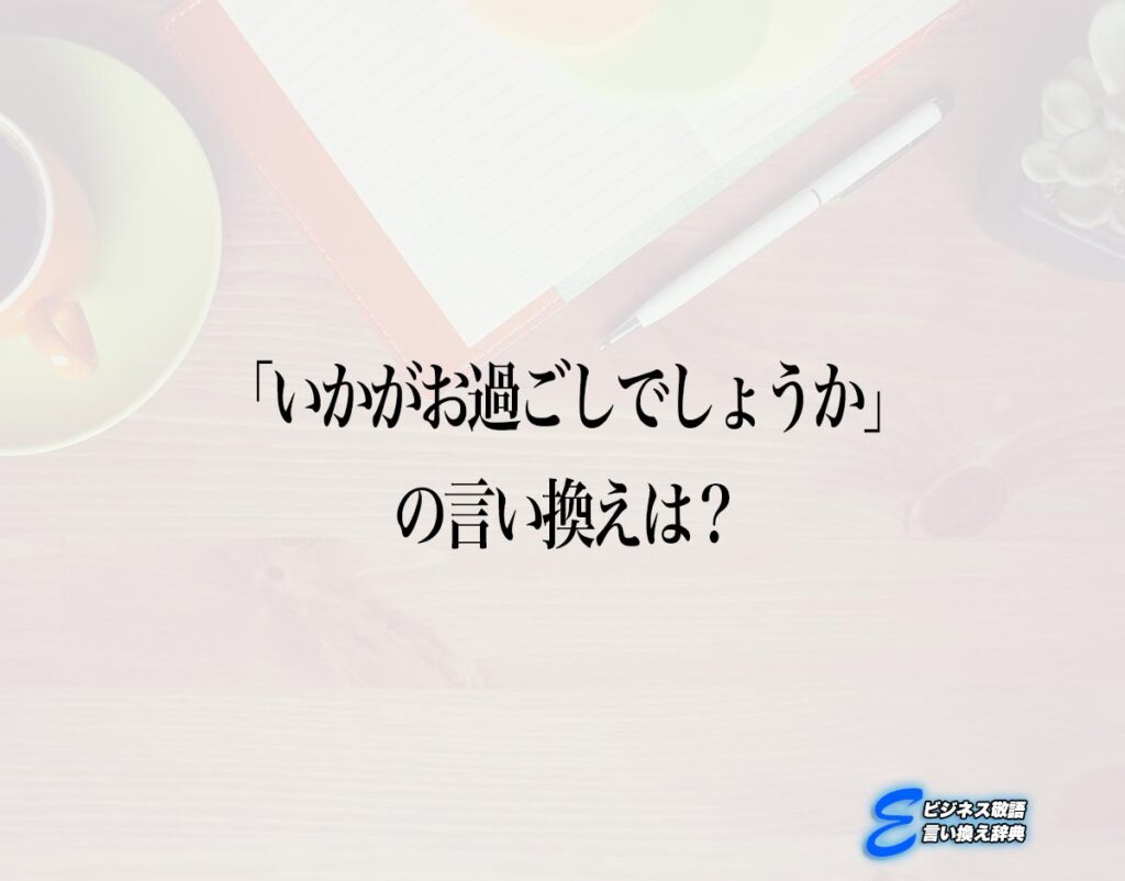 「いかがお過ごしでしょうか」の言い換え語のおすすめ・ビジネスでの言い換えやニュアンスの違いも解釈 E ビジネス敬語言い換え辞典