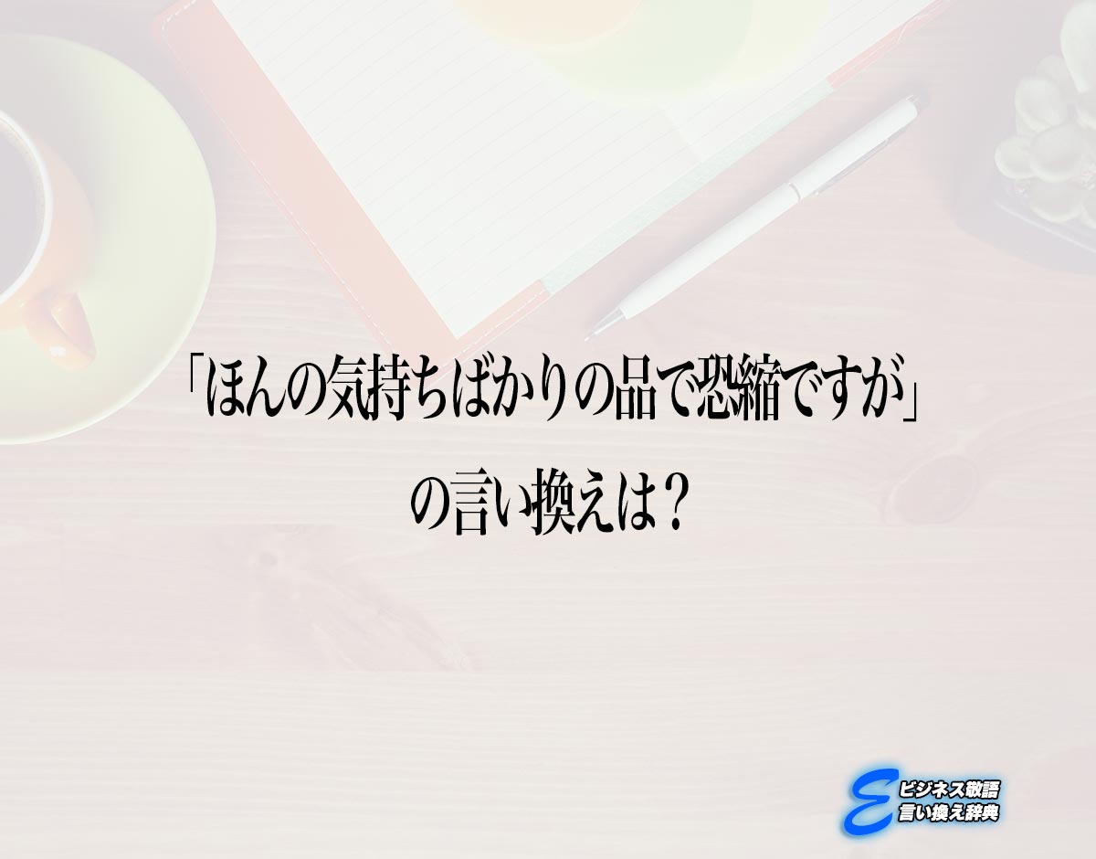 「ほんの気持ちばかりの品で恐縮ですが」の言い換え語