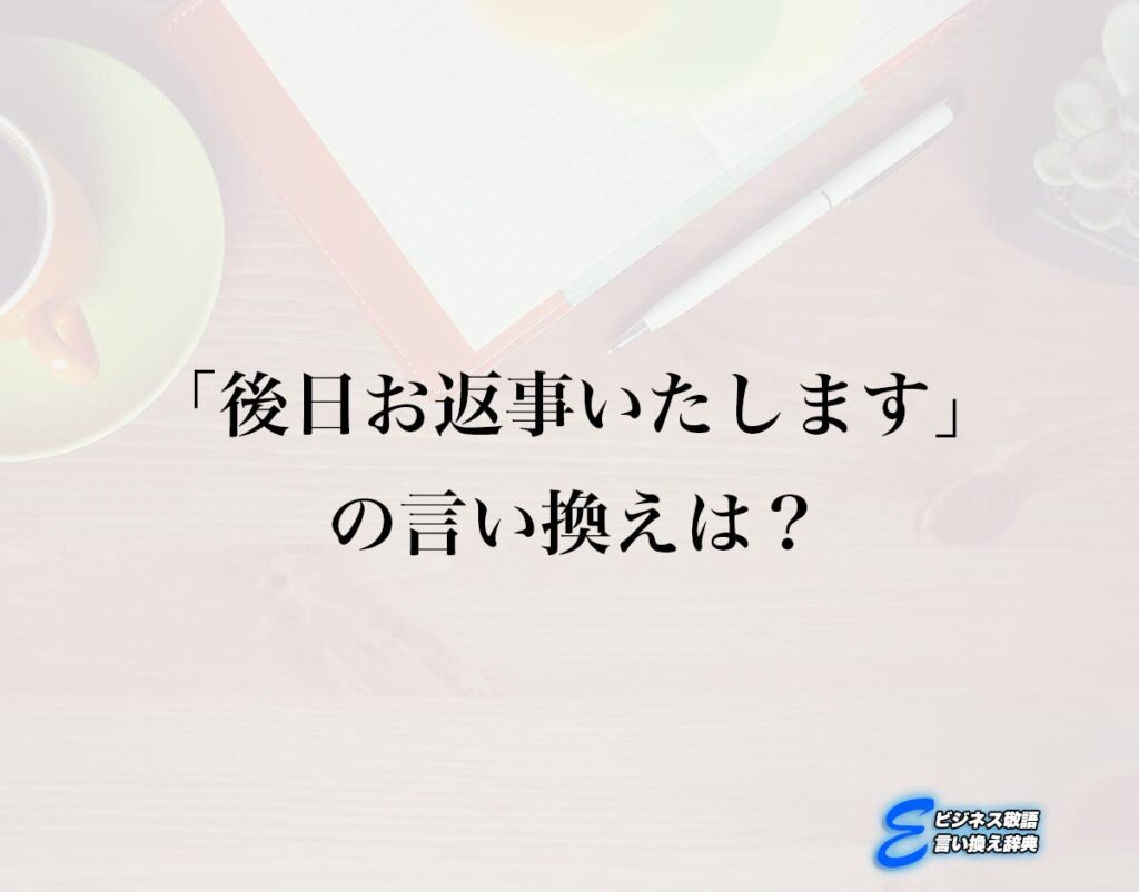 「後日お返事いたします」の言い換え語のおすすめ・ビジネスでの言い換えやニュアンスの違いも解釈 | E-ビジネス敬語言い換え辞典