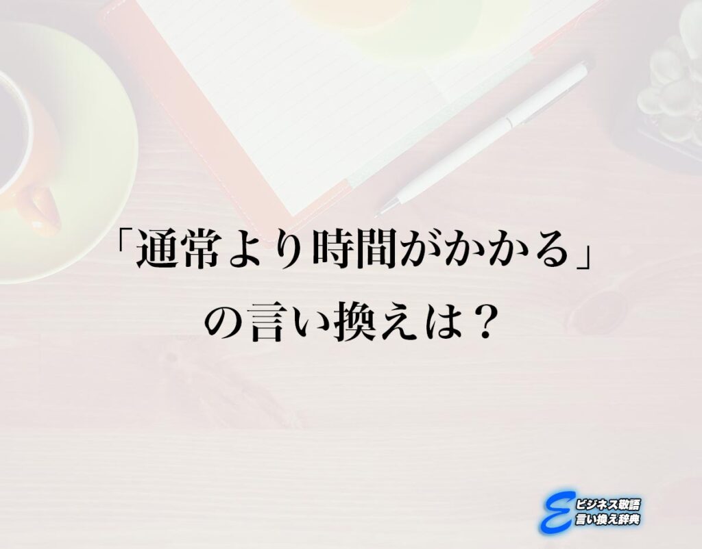 「通常より時間がかかる」の言い換え語のおすすめ・ビジネスでの言い換えやニュアンスの違いも解釈 | E-ビジネス敬語言い換え辞典