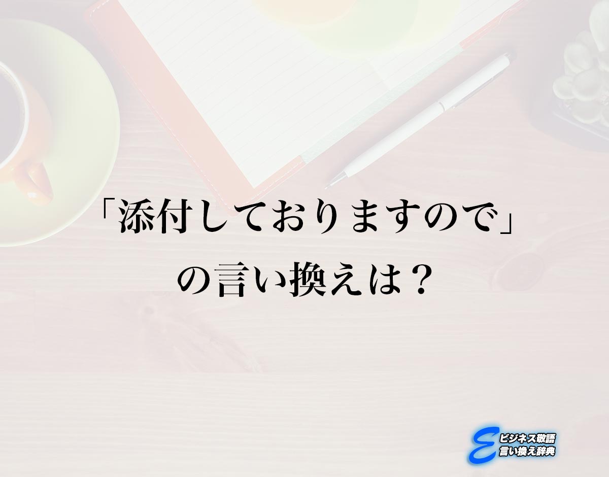 「添付しておりますので」の言い換え語