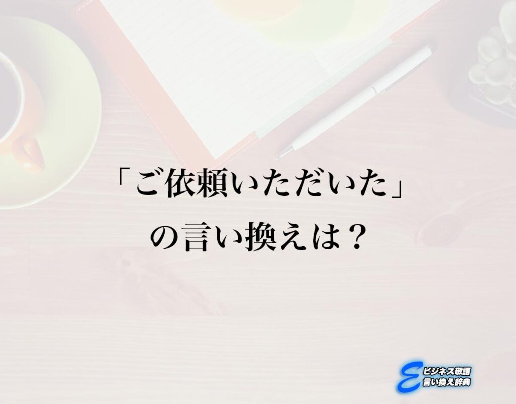 「ご依頼いただいた」の言い換え語のおすすめ・ビジネスでの言い換えやニュアンスの違いも解釈 E ビジネス敬語言い換え辞典