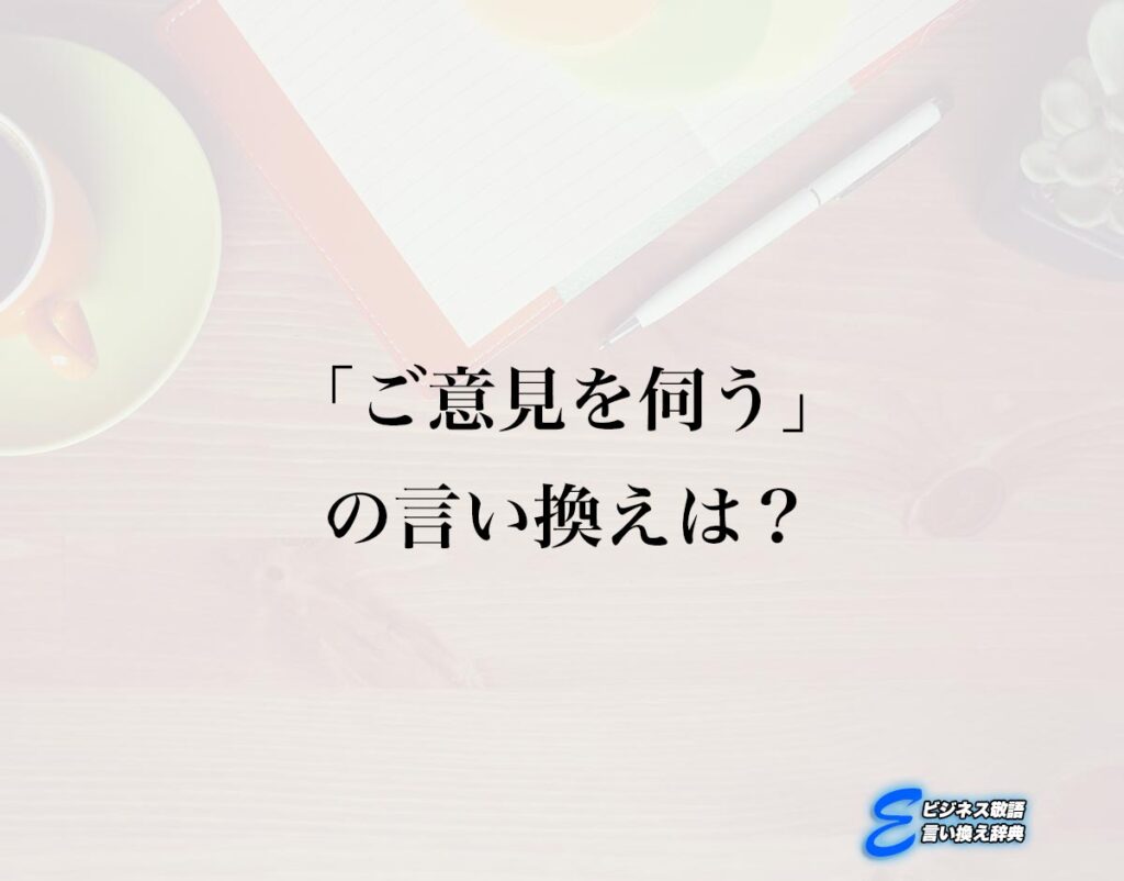 「ご意見を伺う」の言い換え語のおすすめ・ビジネスでの言い換えやニュアンスの違いも解釈 | E-ビジネス敬語言い換え辞典