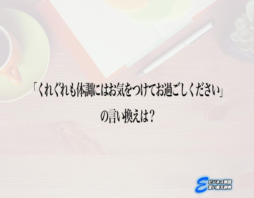 「くれぐれも体調にはお気をつけてお過ごしください」の言い換え語のおすすめ・ビジネスでの言い換えやニュアンスの違いも解釈 Eビジネス敬語