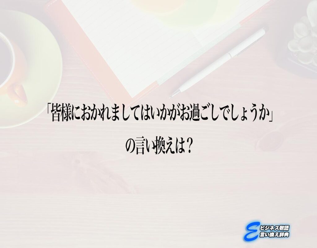 「皆様におかれましてはいかがお過ごしでしょうか」の言い換え語のおすすめ・ビジネスでの言い換えやニュアンスの違いも解釈 | E-ビジネス敬語言い換え辞典