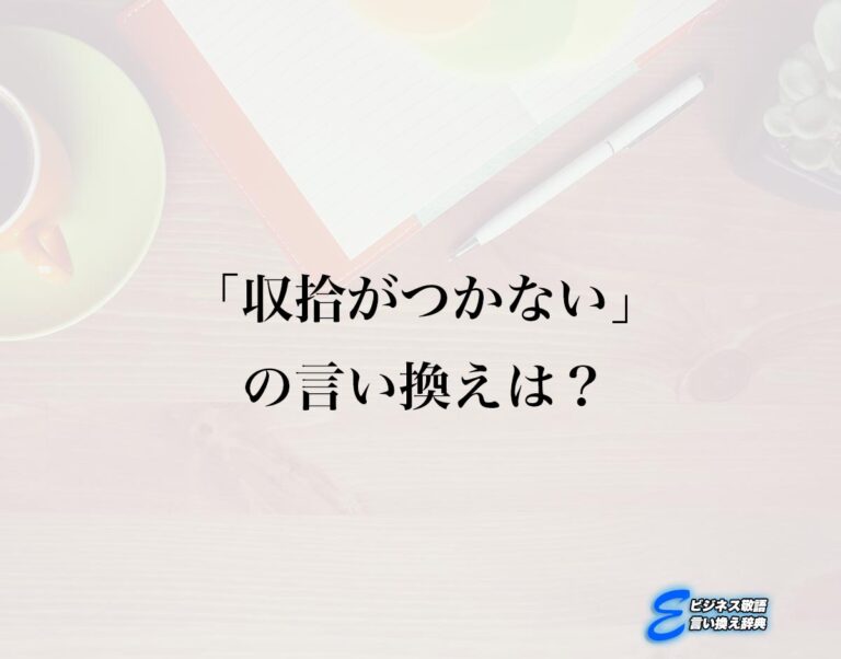 「収拾がつかない」の言い換え語のおすすめ・ビジネスでの言い換えやニュアンスの違いも解釈 | E-ビジネス敬語言い換え辞典