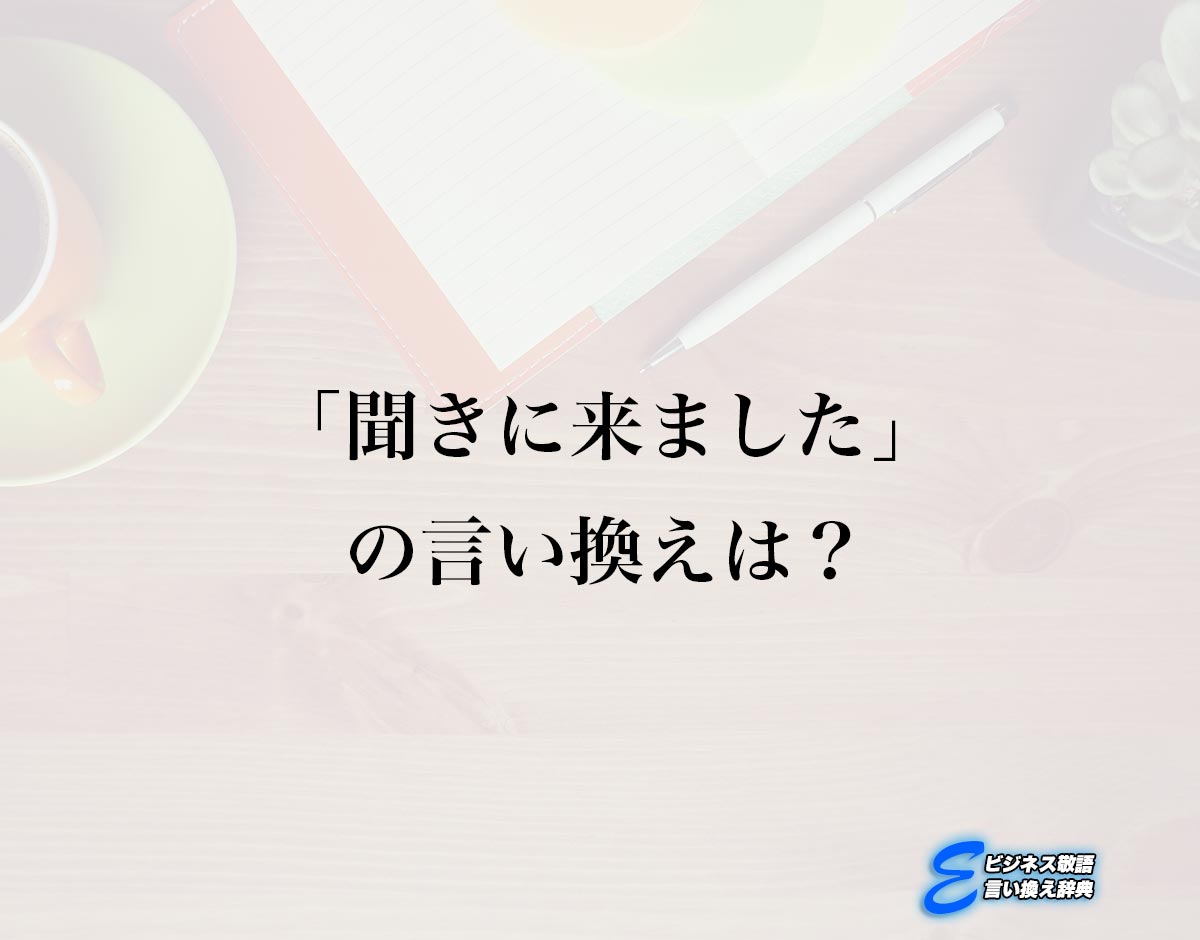 「聞きに来ました」の言い換え語