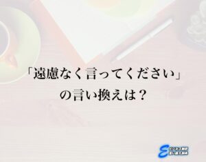 「遠慮なく言ってください」の言い換え語のおすすめ・ビジネスでの言い換えやニュアンスの違いも解釈 | E-ビジネス敬語言い換え辞典