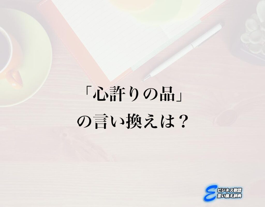 「心許りの品」の言い換え語のおすすめ・ビジネスでの言い換えやニュアンスの違いも解釈 | E-ビジネス敬語言い換え辞典