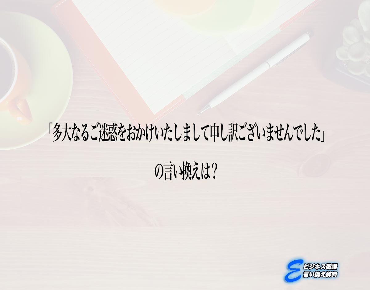 「多大なるご迷惑をおかけいたしまして申し訳ございませんでした」の言い換え語