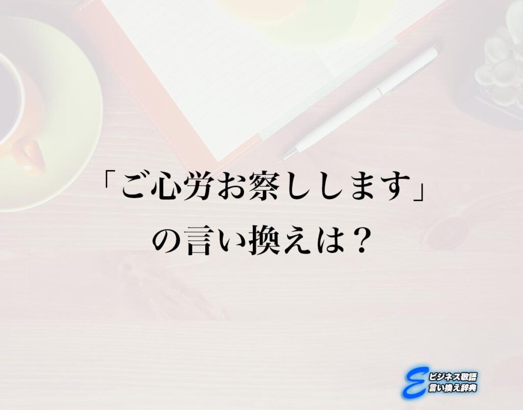 「ご心労お察しします」の言い換え語のおすすめ・ビジネスでの言い換えやニュアンスの違いも解釈 | E-ビジネス敬語言い換え辞典