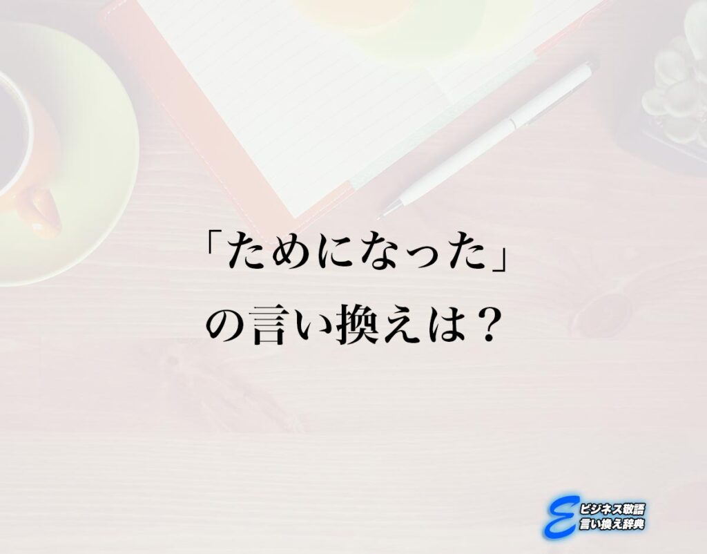 「ためになった」の言い換え語のおすすめ・ビジネスでの言い換えやニュアンスの違いも解釈 | E-ビジネス敬語言い換え辞典