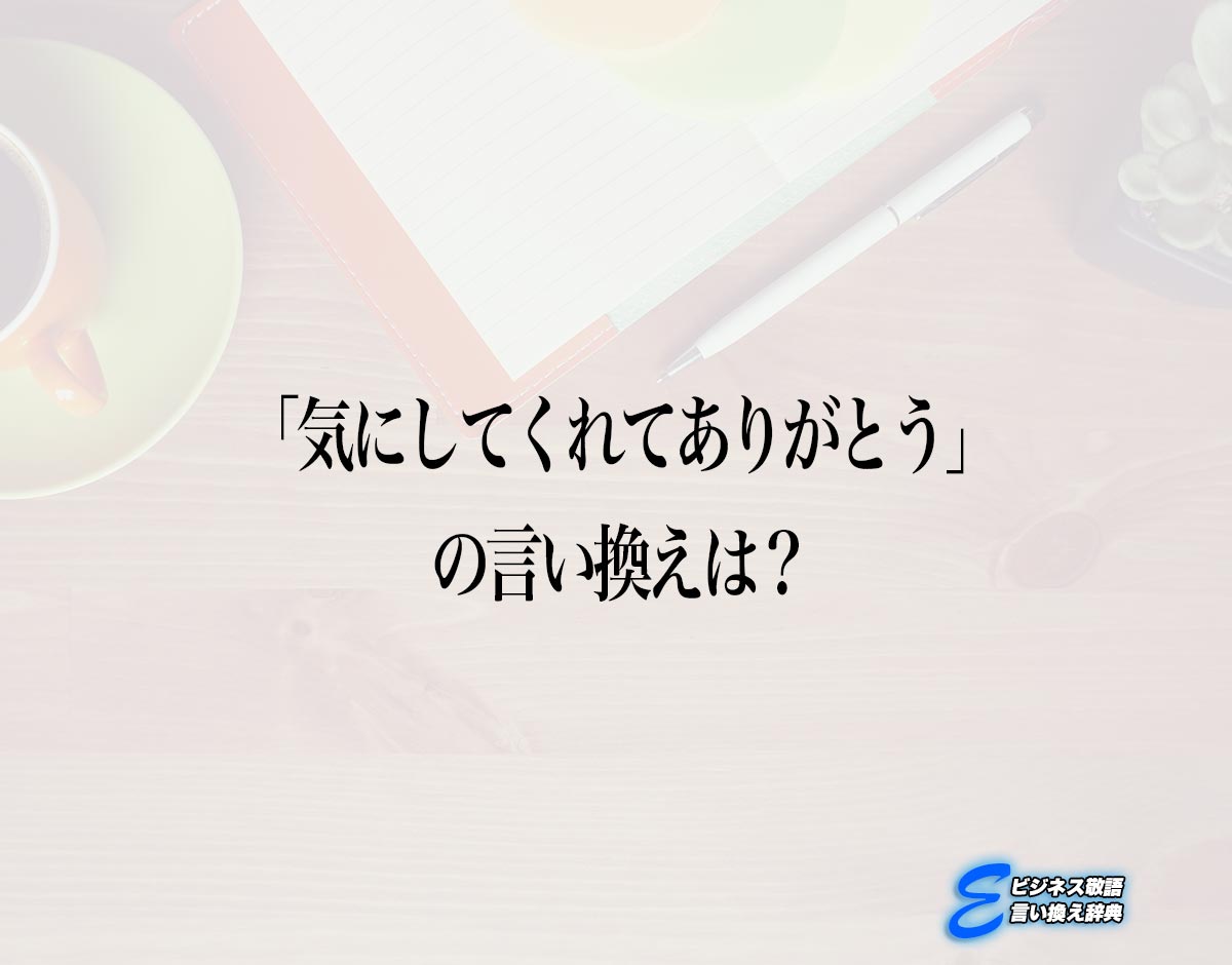 「気にしてくれてありがとう」の言い換え語のおすすめ