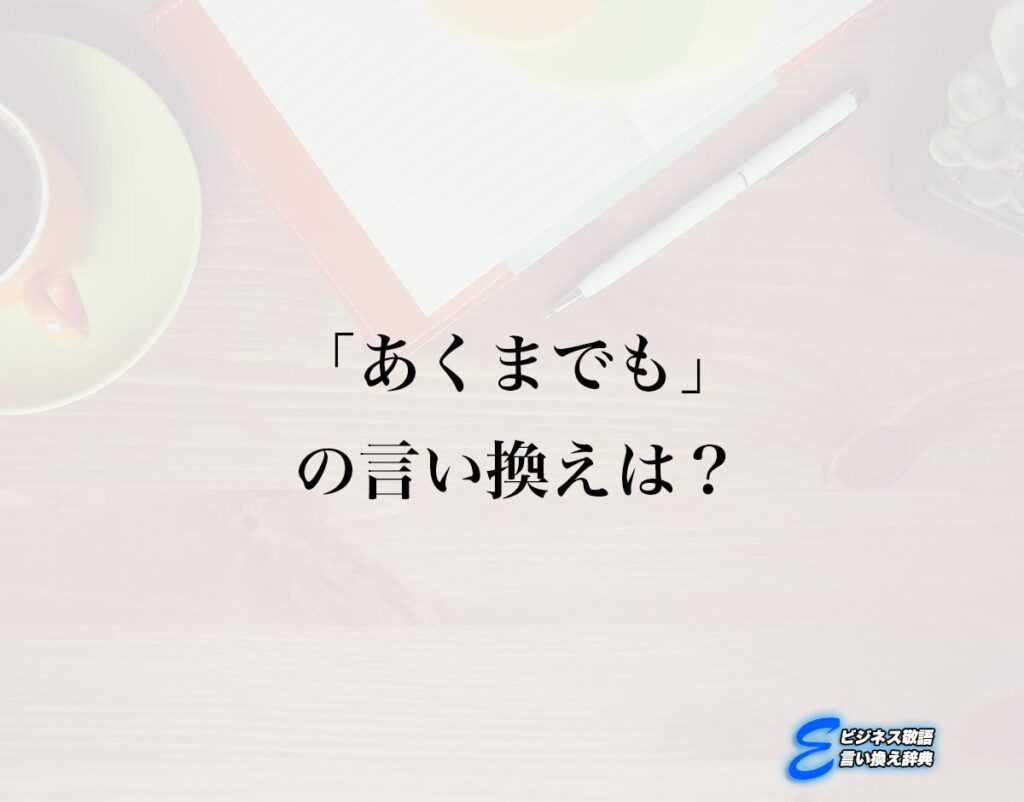 「あくまでも」の言い換え語のおすすめ・ビジネスでの言い換えやニュアンスの違いも解釈 | E-ビジネス敬語言い換え辞典