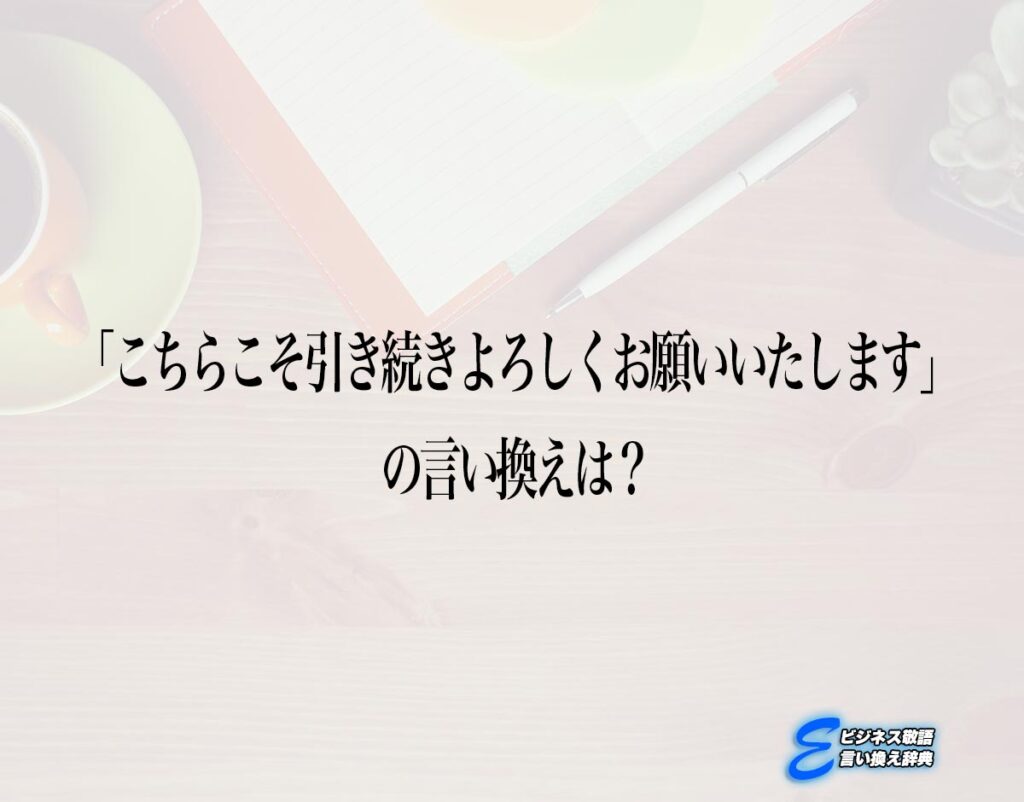 「こちらこそ引き続きよろしくお願いいたします」の言い換え語のおすすめ・ビジネスでの言い換えやニュアンスの違いも解釈 | E-ビジネス敬語言い換え辞典