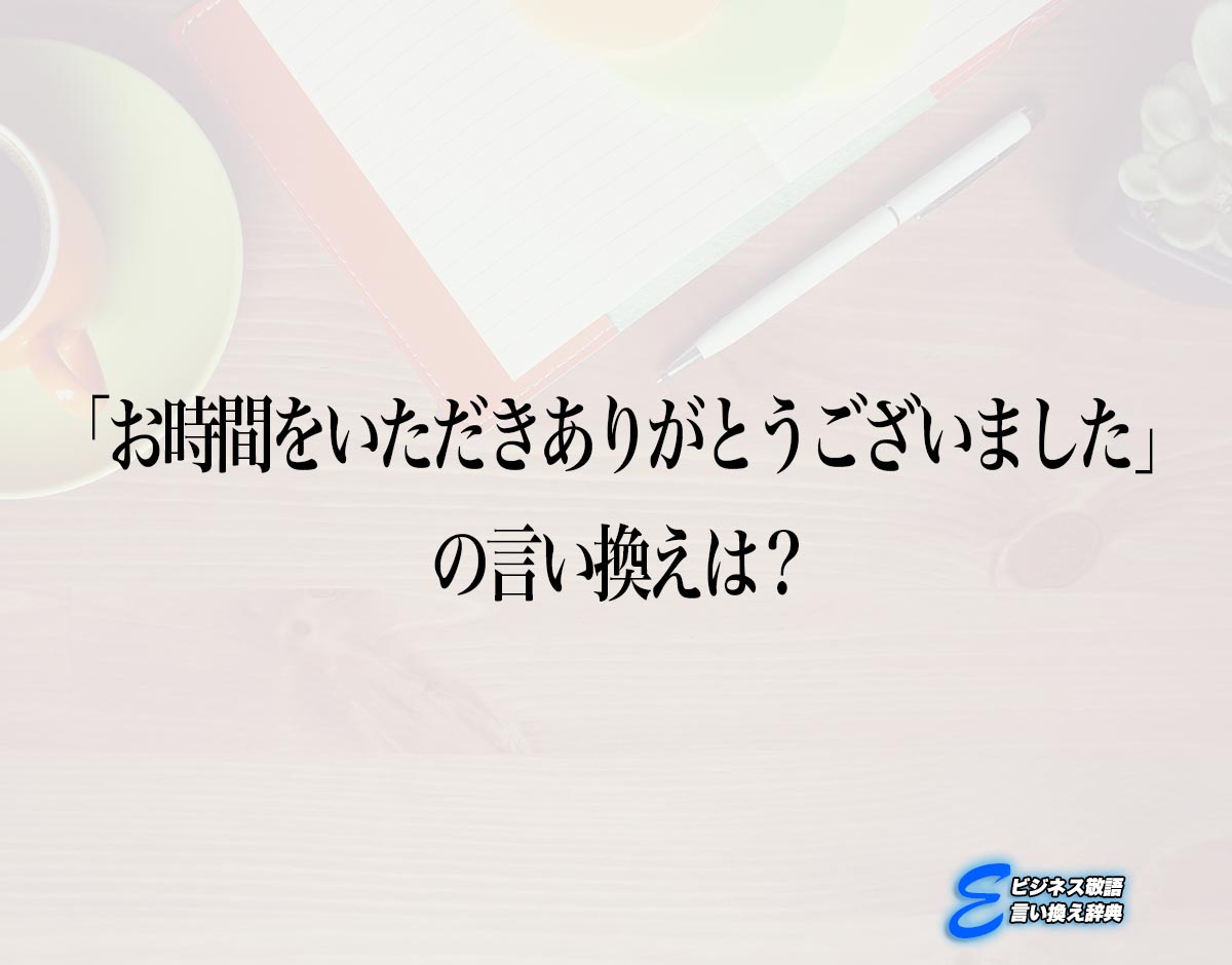 「お時間をいただきありがとうございました」の言い換え語