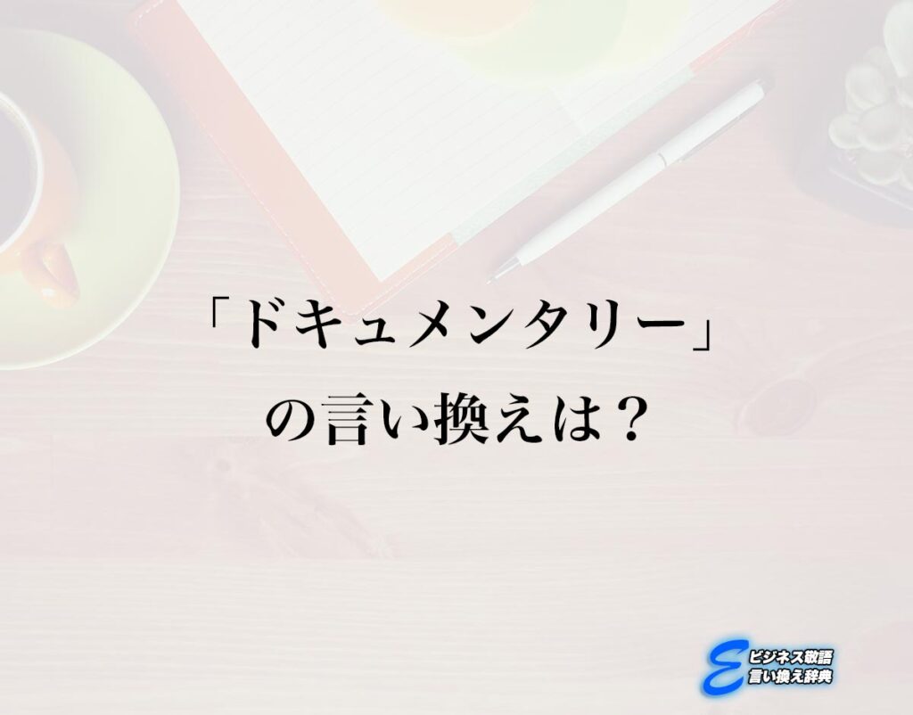 「ドキュメンタリー」の言い換え語のおすすめ・類語や英語など違いも解釈 Eビジネス敬語言い換え辞典