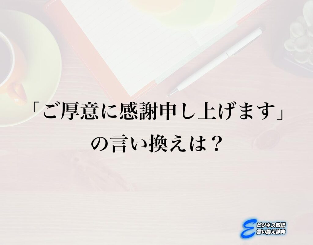 「ご厚意に感謝申し上げます」の言い換え語のおすすめ・ビジネスでの言い換えやニュアンスの違いも解釈 | E-ビジネス敬語言い換え辞典