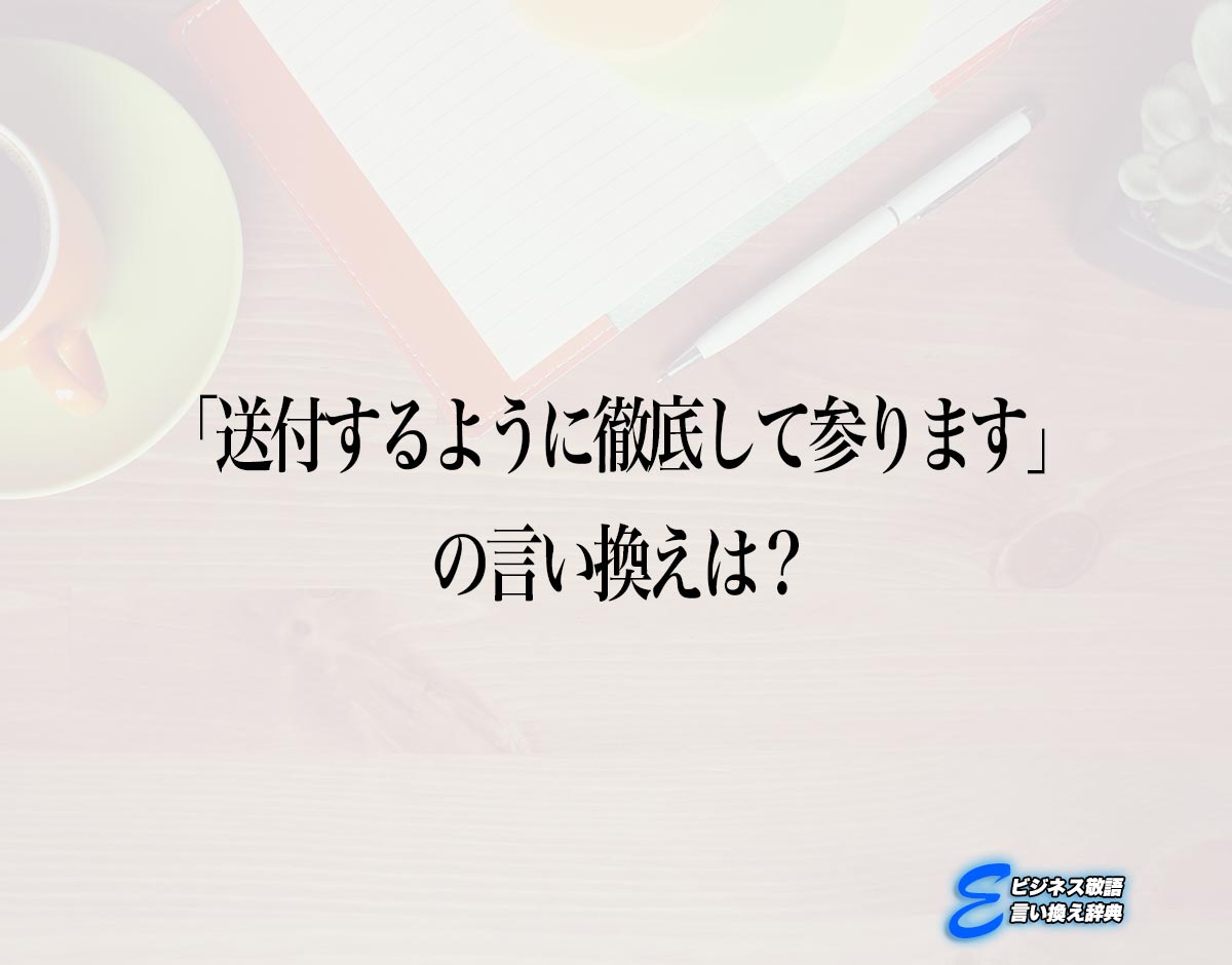 「送付するように徹底して参ります」の言い換え語