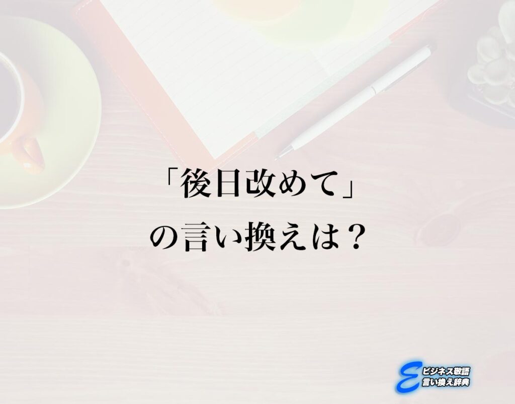 「後日改めて」の言い換え語のおすすめ・ビジネスでの言い換えやニュアンスの違いも解釈 | E-ビジネス敬語言い換え辞典