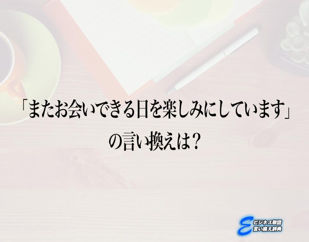 「またお会いできる日を楽しみにしています」の言い換え語のおすすめ・ビジネスでの言い換えやニュアンスの違いも解釈 | E-ビジネス敬語言い換え辞典
