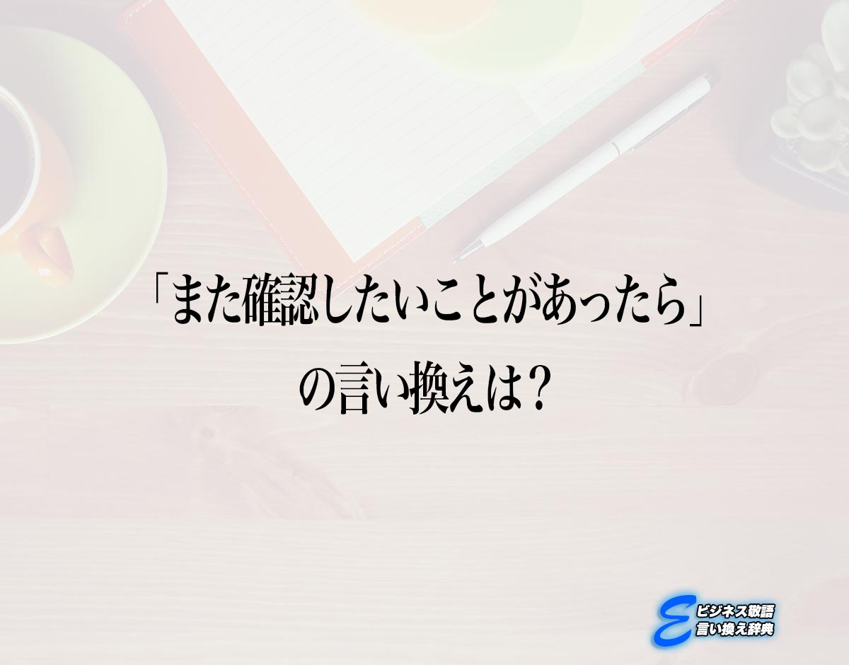 「また確認したいことがあったら」の言い換え語