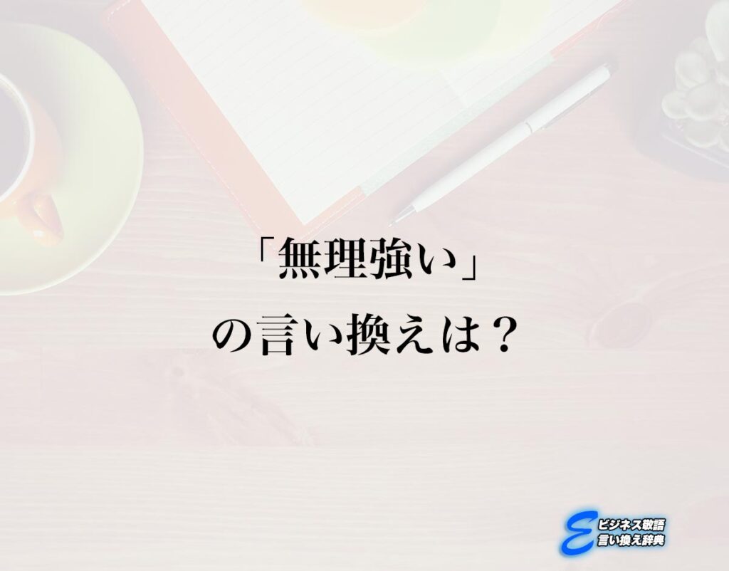 「無理強い」の言い換え語のおすすめ・類語や英語など違いも解釈 | E-ビジネス敬語言い換え辞典
