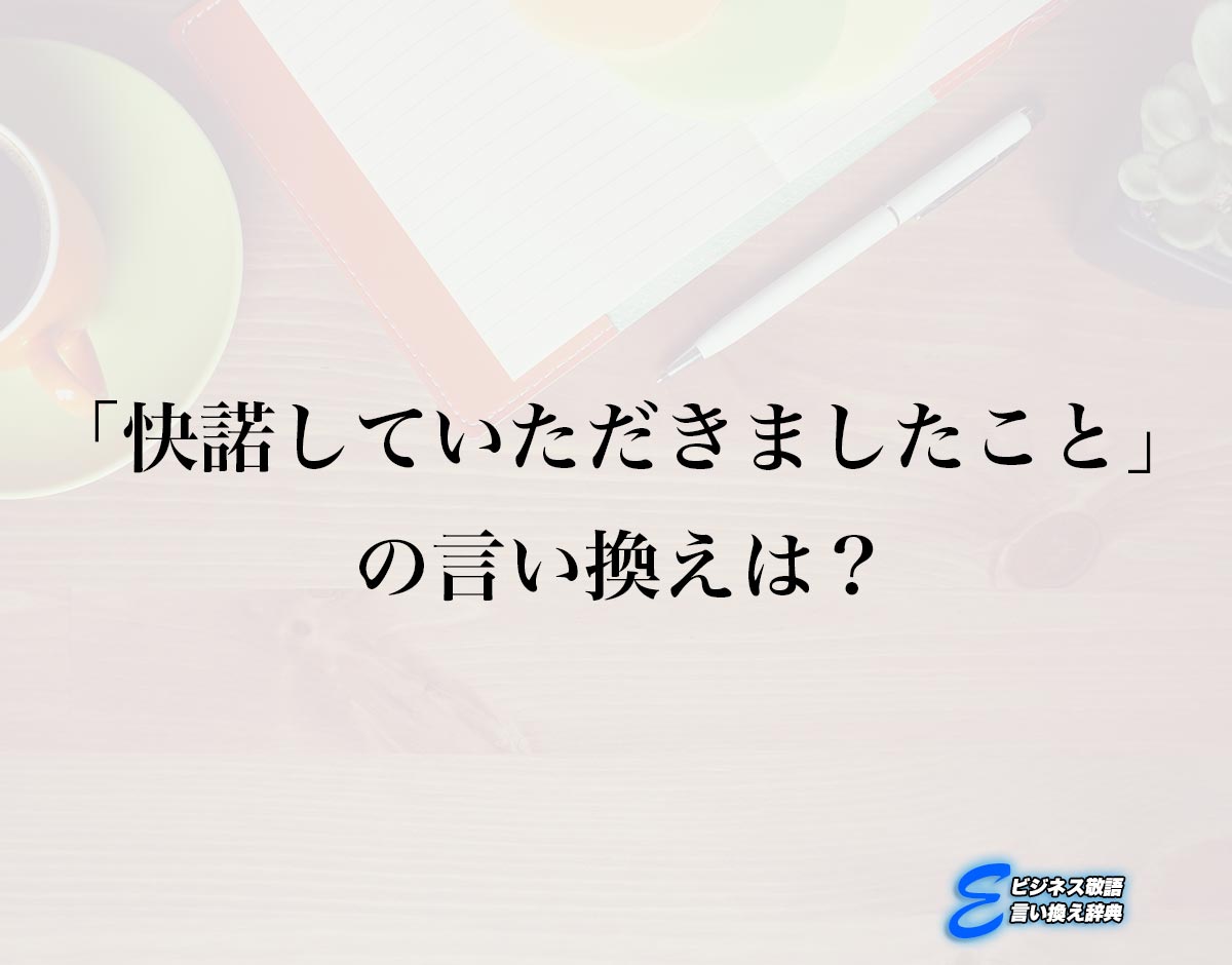 「快諾していただきましたこと」の言い換え語